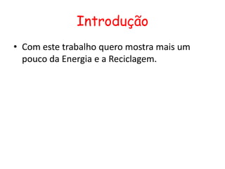 Introdução
• Com este trabalho quero mostra mais um
  pouco da Energia e a Reciclagem.
 