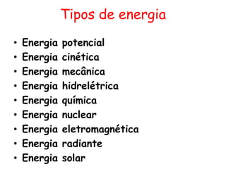 Tipos de energia
•   Energia   potencial
•   Energia   cinética
•   Energia   mecânica
•   Energia   hidrelétrica
•   Energia   química
•   Energia   nuclear
•   Energia   eletromagnética
•   Energia   radiante
•   Energia   solar
 