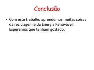 Conclusão
• Com este trabalho aprendemos muitas coisas
  da reciclagem e da Energia Renovável.
  Esperemos que tenham gostado.
 