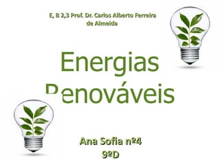 Energias Renováveis E, B 2,3 Prof. Dr. Carlos Alberto Ferreira de Almeida  Ana Sofia nº4 9ºD Energias Renováveis Energias Renováveis 