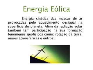 Energia Eólica
Energia cinética das massas de ar
provocadas pelo aquecimento desigual na
superfície do planeta. Além da radiação solar
também têm participação na sua formação
fenómenos geofísicos como: rotação da terra,
marés atmosféricas e outros.
 