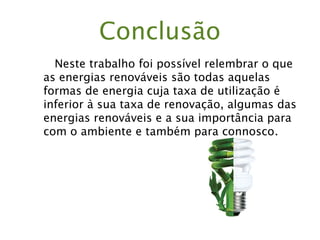 Conclusão
Neste trabalho foi possível relembrar o que
as energias renováveis são todas aquelas
formas de energia cuja taxa de utilização é
inferior à sua taxa de renovação, algumas das
energias renováveis e a sua importância para
com o ambiente e também para connosco.
 