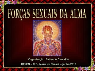 FORÇAS  SEXUAIS  DA  ALMA Organização: Fatima A.Carvalho CEJEN – C.E. Jesus de Nazaré – junho 2010 