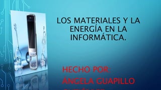 LOS MATERIALES Y LA
ENERGÍA EN LA
INFORMÁTICA.
HECHO POR:
ÁNGELA GUAPILLO
 