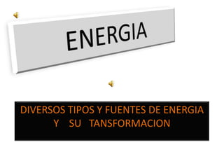 ENERGIA  DIVERSOS TIPOS Y FUENTES DE ENERGIA Y    SU   TANSFORMACION 