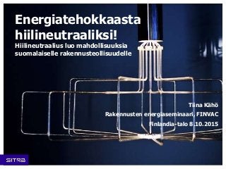 Energiatehokkaasta
hiilineutraaliksi!
Hiilineutraalius luo mahdollisuuksia
suomalaiselle rakennusteollisuudelle
Tiina Kähö
Rakennusten energiaseminaari, FINVAC
Finlandia-talo 8.10.2015
 