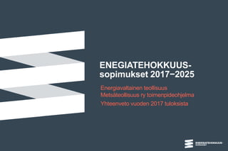 ENEGIATEHOKKUUS-
sopimukset 2017−2025
Energiavaltainen teollisuus
Metsäteollisuus ry toimenpideohjelma
Yhteenveto vuoden 2017 tuloksista
 