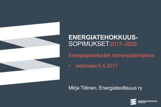 ENERGIATEHOKKUUS-
SOPIMUKSET2017–2025
Energiapalveluiden toimenpideohjelma
• webinaari 5.4.2017
Mirja Tiitinen, Energiateollisuus ry
 