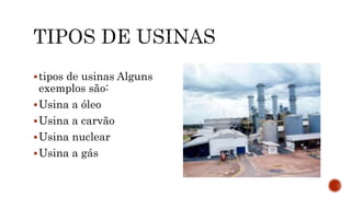 tipos de usinas Alguns
exemplos são:
Usina a óleo
Usina a carvão
Usina nuclear
Usina a gás
 