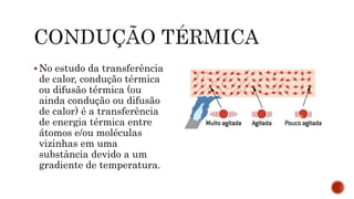  No estudo da transferência
de calor, condução térmica
ou difusão térmica (ou
ainda condução ou difusão
de calor) é a transferência
de energia térmica entre
átomos e/ou moléculas
vizinhas em uma
substância devido a um
gradiente de temperatura.
 
