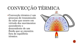 Convecção térmica é um
processo de transmissão
de calor que ocorre em
virtude dos movimentos
ascendente e
descendente de um
fluido que se encontra
fora de equilíbrio
térmico.
 