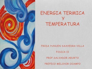 FRIDA YUNUEN SAAVEDRA VILLA
FISICA II
PROF.SALVADOR ABURTO
PREFECO MELCHOR OCAMPO
ENERGIA TERMICA
Y
TEMPERATURA
 