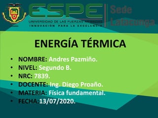 ENERGÍA TÉRMICA
• NOMBRE: Andres Pazmiño.
• NIVEL: Segundo B.
• NRC: 7839.
• DOCENTE: Ing. Diego Proaño.
• MATERIA: Física fundamental.
• FECHA:13/07/2020.
 