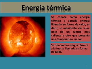 Energía térmica
Se denomina energía térmica
a la fuerza liberada en forma
de calor.
2
Se conoce como energía
térmica a aquella energía
liberada en forma de calor, es
decir, se manifiesta vía calor,
pasa de un cuerpo más
caliente a otro que presenta
una temperatura menor.