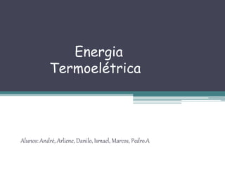 Energia
Termoelétrica
Alunos: André, Arliene, Danilo, Ismael, Marcos, Pedro.A
 