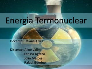 Energia Termonuclear
Docente: Tatiane Alves
Discente: Aline Valim
Larissa Agatha
João Marcos
Rafael Guerino
 