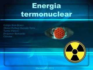 Energia
termonuclear
Colégio Dom Bosco
Aluna: Chellsea Azevedo Verde
Turma: 8°ano C
Professor: Romualdo
Ciências
Manaus AM 2013
 