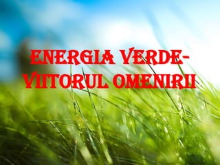 ENERGIA VERDE-
VIITORUL OMENIRII
 