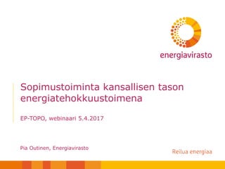Sopimustoiminta kansallisen tason
energiatehokkuustoimena
EP-TOPO, webinaari 5.4.2017
Pia Outinen, Energiavirasto
 