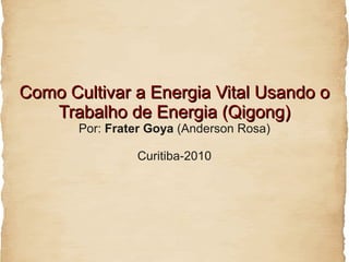 Como Cultivar a Energia Vital Usando o
   Trabalho de Energia (Qigong)
       Por: Frater Goya (Anderson Rosa)

                Curitiba-2010
 