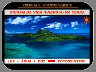 ENERGIA x DESENVOLVIMENTO   ORIGEM DA VIDA (ENERGIA) NA TERRA LUZ  +  ÁGUA  +  CO2  FOTOSSÍNTESE  