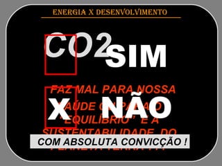 ENERGIA x DESENVOLVIMENTO   CO2   FAZ MAL PARA NOSSA SAÚDE OU PARA O “EQUILÍBRIO”  E A SUSTENTABILIDADE  DO PLANETA TERRA ??? COM ABSOLUTA CONVICÇÃO !   SIM NÃO X 