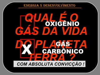 ENERGIA x DESENVOLVIMENTO   QUAL É O GÁS DA VIDA DO PLANETA TERRA ? COM ABSOLUTA CONVICÇÃO !   OXIGÊNIO GÁS CARBÔNICO X 