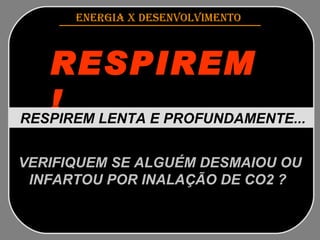 ENERGIA x DESENVOLVIMENTO   RESPIREM ! RESPIREM LENTA E PROFUNDAMENTE...   VERIFIQUEM SE ALGUÉM DESMAIOU OU INFARTOU POR INALAÇÃO DE CO2 ?   