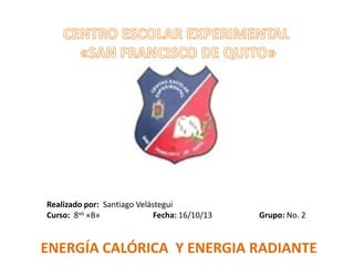 Realizado por: Santiago Velástegui
Curso: 8vo «B»
Fecha: 16/10/13

Grupo: No. 2

ENERGÍA CALÓRICA Y ENERGIA RADIANTE

 