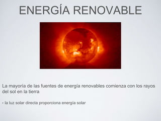 ENERGÍA RENOVABLE
La mayoría de las fuentes de energía renovables comienza con los rayos
del sol en la tierra
• la luz solar directa proporciona energía solar
 