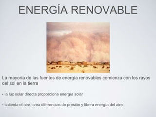 ENERGÍA RENOVABLE
La mayoría de las fuentes de energía renovables comienza con los rayos
del sol en la tierra
• la luz solar directa proporciona energía solar
• calienta el aire, crea diferencias de presión y libera energía del aire
 