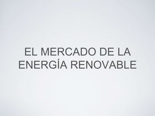 EL MERCADO DE LA
ENERGÍA RENOVABLE
 
