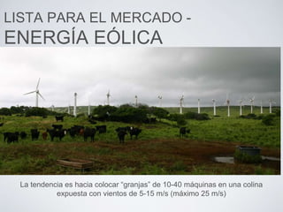 LISTA PARA EL MERCADO -
ENERGÍA EÓLICA
La tendencia es hacia colocar “granjas” de 10-40 máquinas en una colina
expuesta con vientos de 5-15 m/s (máximo 25 m/s)
 