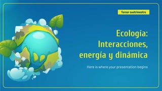 Ecología:
Interacciones,
energía y dinámica
Here is where your presentation begins
Tercer cuatrimestre
 
