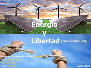 Energía
y
Libertad
Académico. Ing. Nelson Hernández (Energista)
Blog: Gerencia y Energía
La Pluma Candente
Twitter: @energia21 Junio 2020
(caso Venezuela)
1
 