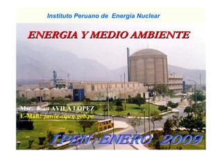 ENERGIA
ENERGIA Y
Y MEDIO
MEDIO AMBIENTE
AMBIENTE
Instituto Peruano de Energía Nuclear
Msc. Juan AVILA LOPEZ
E-Mail: javila@ipen.gob.pe
 