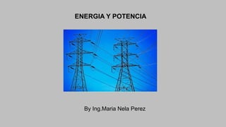 ENERGIA Y POTENCIA
By Ing.Maria Nela Perez
 