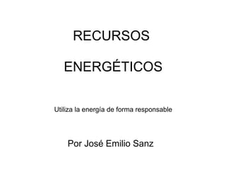 RECURSOS
ENERGÉTICOS
Utiliza la energía de forma responsable
Por José Emilio Sanz
 