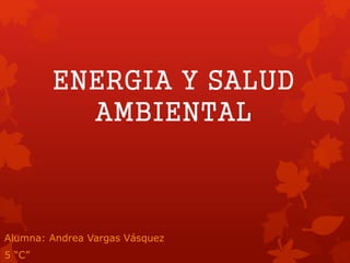 ENERGIA Y SALUD
AMBIENTAL
Alumna: Andrea Vargas Vásquez
5 “C”
 
