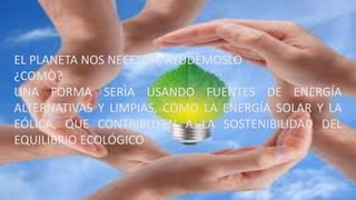 EL PLANETA NOS NECESITA, AYUDÈMOSLO
¿COMÒ?
UNA FORMA SERÌA USANDO FUENTES DE ENERGÍA
ALTERNATIVAS Y LIMPIAS, COMO LA ENERGÍA SOLAR Y LA
EÓLICA, QUE CONTRIBUYEN A LA SOSTENIBILIDAD DEL
EQUILIBRIO ECOLÓGICO
 