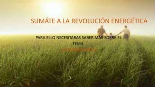 SUMÁTE A LA REVOLUCIÓN ENERGÉTICA
PARA ELLO NECESITARAS SABER MÁS SOBRE EL
TEMA.
¿COMENZAMOS?
 