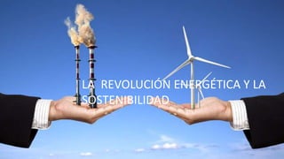 LA REVOLUCIÓN ENERGÉTICA Y LA
SOSTENIBILIDAD
 