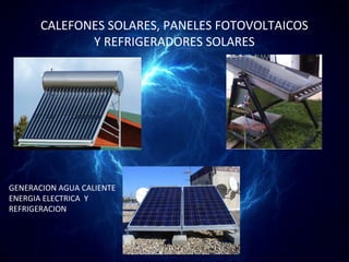 CALEFONES SOLARES, PANELES FOTOVOLTAICOS
              Y REFRIGERADORES SOLARES




GENERACION AGUA CALIENTE
ENERGIA ELECTRICA Y
REFRIGERACION
 