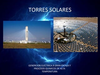 TORRES SOLARES




GENERCION ELECTRICA A GRAN ESCALA Y
    PROCESOS QUIMICOS DE ALTA
          TEMPERATURA
 