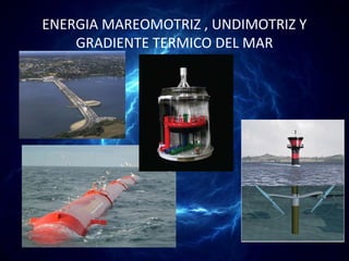 ENERGIA MAREOMOTRIZ , UNDIMOTRIZ Y
    GRADIENTE TERMICO DEL MAR
 