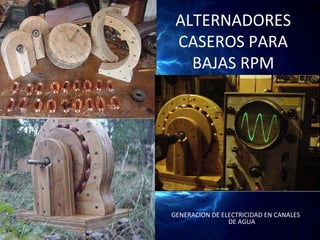 ALTERNADORES
 CASEROS PARA
   BAJAS RPM




GENERACION DE ELECTRICIDAD EN CANALES
                DE AGUA
 