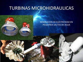 TURBINAS MICROHIDRAULICAS

           GENERACION DE ELECTRICIDAD EN
             PEQUEÑOS SALTOS DE AGUA
 