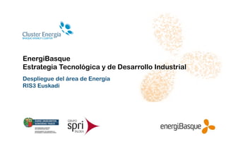 EnergiBasque
Estrategia Tecnológica y de Desarrollo Industrial
Despliegue del área de Energía
RIS3 Euskadi
 