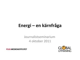 Energi – en kärnfråga Journalistseminarium  4 oktober 2011 