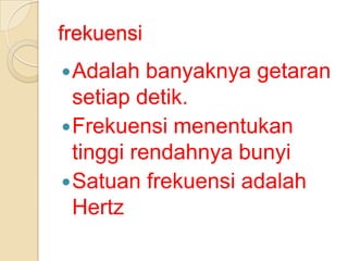 frekuensi
 Adalah

banyaknya getaran
setiap detik.
 Frekuensi menentukan
tinggi rendahnya bunyi
 Satuan frekuensi adalah
Hertz

 